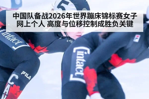 中国队备战2026年世界蹦床锦标赛女子网上个人 高度与位移控制成胜负关键