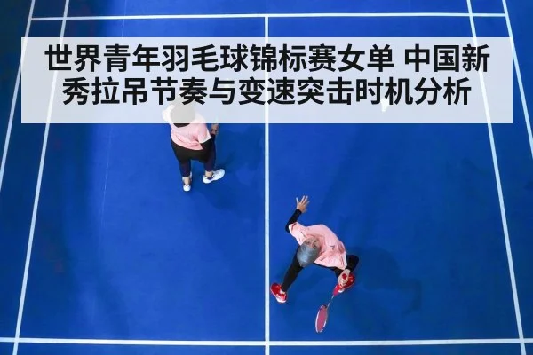 世界青年羽毛球锦标赛女单 中国新秀拉吊节奏与变速突击时机分析