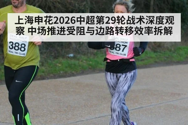 上海申花2026中超第29轮战术深度观察 中场推进受阻与边路转移效率拆解